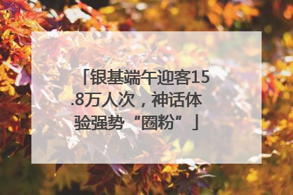 银基端午迎客15.8万人次，神话体验强势“圈粉”
