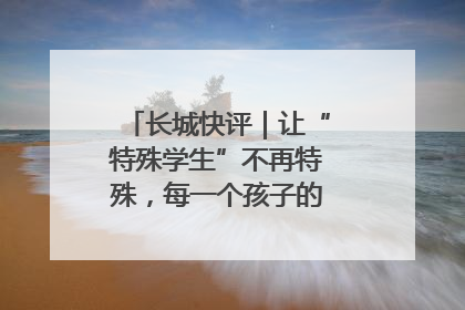 长城快评｜让“特殊学生”不再特殊，每一个孩子的梦想都同样伟大