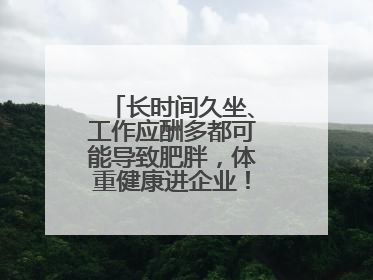 长时间久坐、工作应酬多都可能导致肥胖，体重健康进企业！科学减重，生活方式这样干预