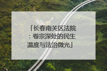 长春南关区法院：卷宗深处的民生温度与法治微光