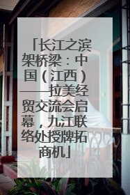 长江之滨架桥梁：中国（江西）——拉美经贸交流会启幕，九江联络处授牌拓商机