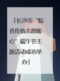 长沙市“粽香传情志愿暖心”端午节主题活动成功举办