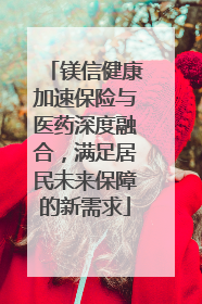 镁信健康加速保险与医药深度融合，满足居民未来保障的新需求