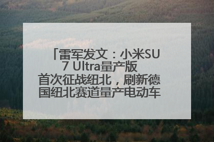 雷军发文：小米SU7 Ultra量产版首次征战纽北，刷新德国纽北赛道量产电动车圈速纪录，成为纽北史上最速量产电动车