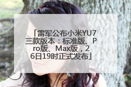 雷军公布小米YU7三款版本：标准版、Pro版、Max版，26日19时正式发布