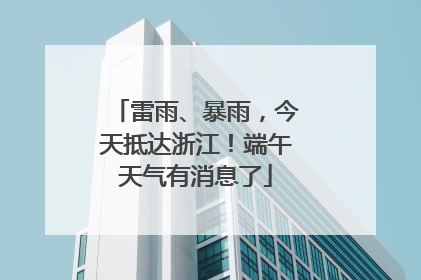 雷雨、暴雨，今天抵达浙江！端午天气有消息了