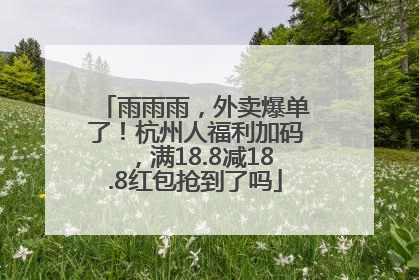 雨雨雨，外卖爆单了！杭州人福利加码，满18.8减18.8红包抢到了吗
