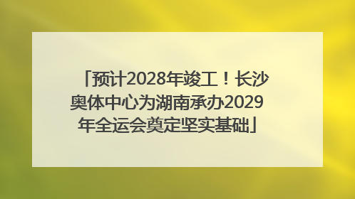 预计2028年竣工！长沙奥体中心为湖南承办2029年全运会奠定坚实基础