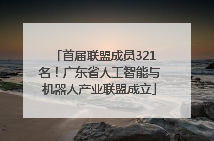 首届联盟成员321名！广东省人工智能与机器人产业联盟成立