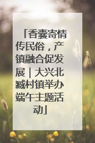 香囊寄情传民俗，产镇融合促发展｜大兴北臧村镇举办端午主题活动