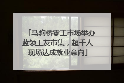 马驹桥零工市场举办蓝领工友市集，超千人现场达成就业意向