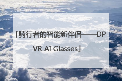 骑行者的智能新伴侣——DPVR AI Glasses