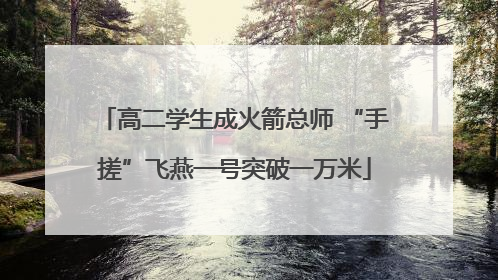 高二学生成火箭总师 “手搓”飞燕一号突破一万米
