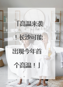 高温来袭！长沙可能出现今年首个高温！