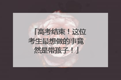 高考结束！这位考生最想做的事竟然是带孩子！