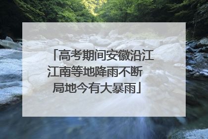 高考期间安徽沿江江南等地降雨不断 局地今有大暴雨