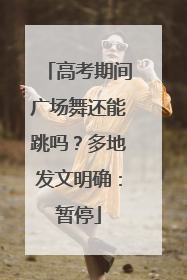 高考期间广场舞还能跳吗？多地发文明确：暂停