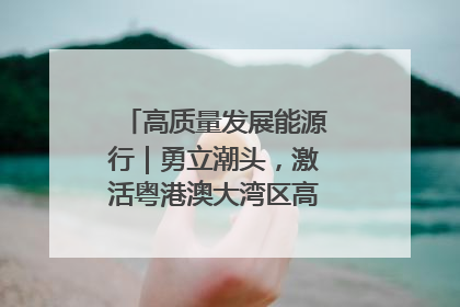 高质量发展能源行｜勇立潮头，激活粤港澳大湾区高质量发展动力源