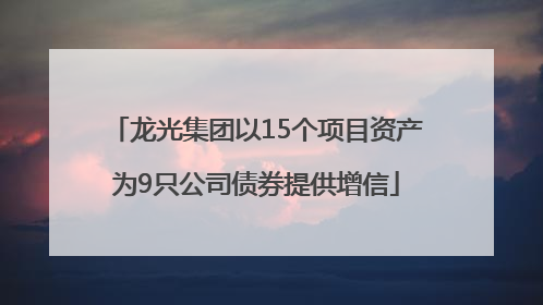 龙光集团以15个项目资产为9只公司债券提供增信