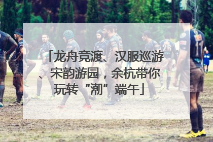 龙舟竞渡、汉服巡游、宋韵游园，余杭带你玩转“潮”端午
