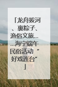 龙舟拔河、裹粽子、渔俗文旅……海宁端午民俗活动“好戏连台”