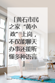 黄石市民之家“黄小政”上岗，不仅能聊天办事还能听懂多种语言