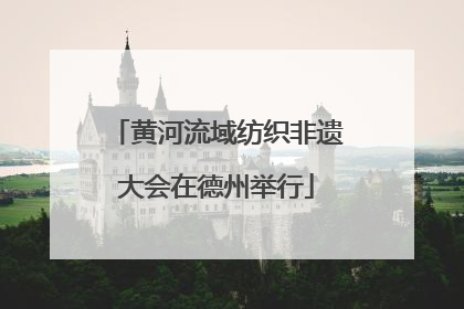 黄河流域纺织非遗大会在德州举行