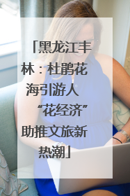 黑龙江丰林：杜鹃花海引游人 “花经济”助推文旅新热潮