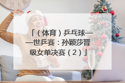 （体育）乒乓球——世乒赛：孙颖莎晋级女单决赛（2）