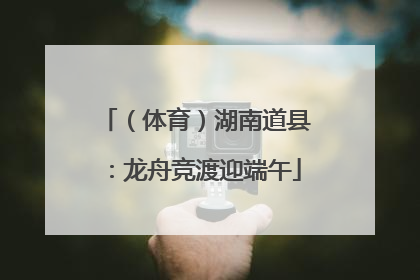 （体育）湖南道县：龙舟竞渡迎端午