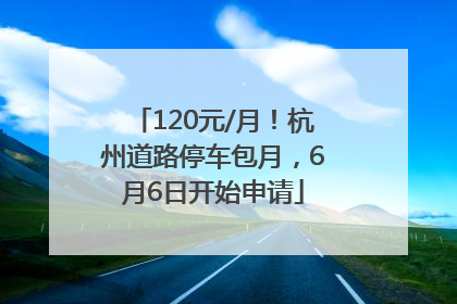 120元/月！杭州道路停车包月，6月6日开始申请