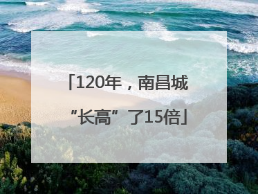 120年，南昌城“长高”了15倍