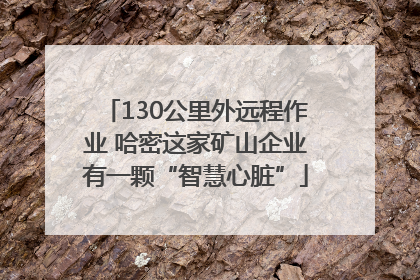 130公里外远程作业 哈密这家矿山企业有一颗“智慧心脏”