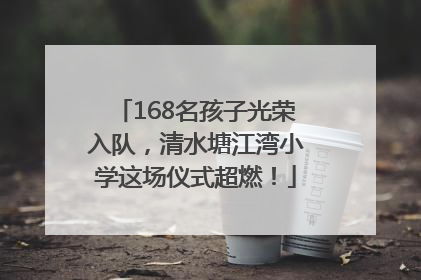 168名孩子光荣入队，清水塘江湾小学这场仪式超燃！