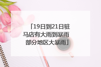 19日到21日驻马店有大雨到暴雨 部分地区大暴雨