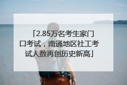 2.85万名考生家门口考试，南通地区社工考试人数再创历史新高