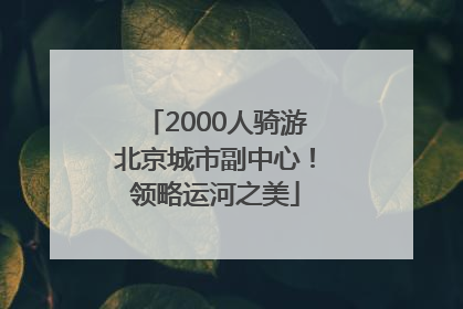 2000人骑游北京城市副中心！领略运河之美