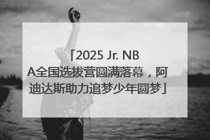 2025 Jr. NBA全国选拔营圆满落幕，阿迪达斯助力追梦少年圆梦