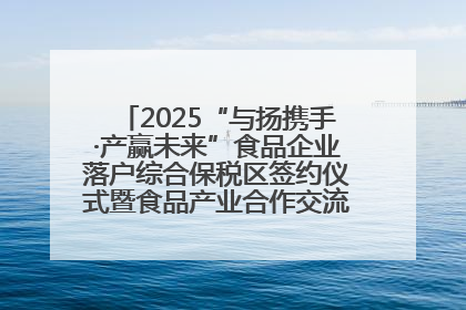 2025“与扬携手·产赢未来”食品企业落户综合保税区签约仪式暨食品产业合作交流对接会成功举办