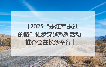 2025“走红军走过的路”徒步穿越系列活动推介会在长沙举行