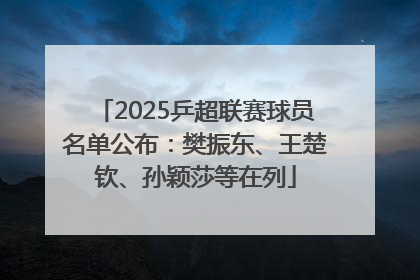 2025乒超联赛球员名单公布：樊振东、王楚钦、孙颖莎等在列