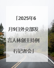 2025年6月9日外交部发言人林剑主持例行记者会