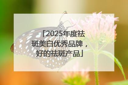 2025年度祛斑美白优秀品牌，好的祛斑产品