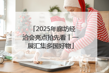 2025年廊坊经洽会亮点抢先看丨一展汇集多国好物