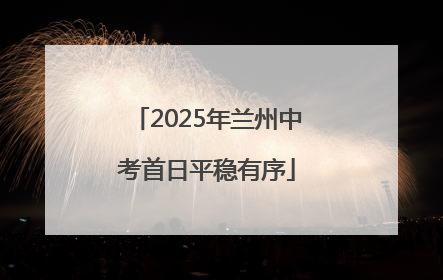 2025年兰州中考首日平稳有序
