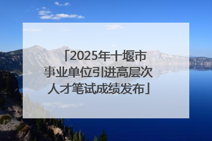 2025年十堰市事业单位引进高层次人才笔试成绩发布