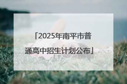 2025年南平市普通高中招生计划公布