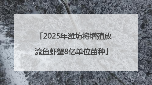 2025年潍坊将增殖放流鱼虾蟹8亿单位苗种