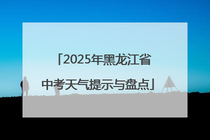 2025年黑龙江省中考天气提示与盘点