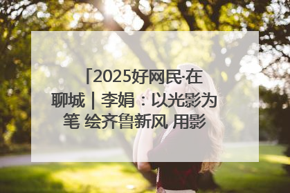 2025好网民·在聊城｜李娟：以光影为笔 绘齐鲁新风 用影视作品传递正能量